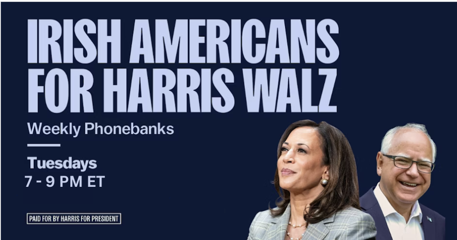 Join Irish American voters from across the country in making calls to turn out support for Vice President Kamala Harris and Governor Tim Walz! Each Tuesday, we will be joined by a special guest to kick us off!

Once you RSVP, you will receive a confirmation email with the Zoom link to join the session. All first time phone bakers are welcome; we provide a full training for at the beginning of each call to anyone who needs it!