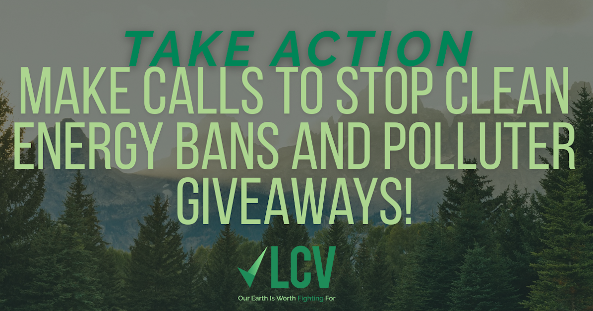 Make Calls to Stop Clean Energy Bans and Polluter Giveaways! · League ...